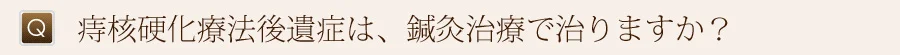 痔核硬化療法後遺症は、鍼灸治療で治りますか？